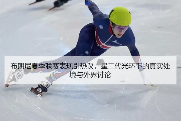 布朗尼夏季联赛表现引热议，星二代光环下的真实处境与外界讨论